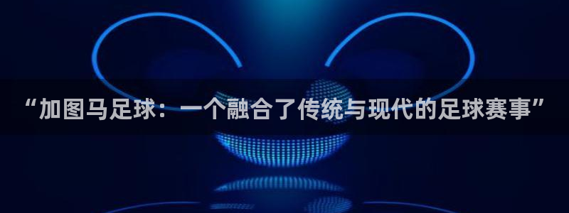 “加图马足球：一个融合了传统与现代的足球赛事”