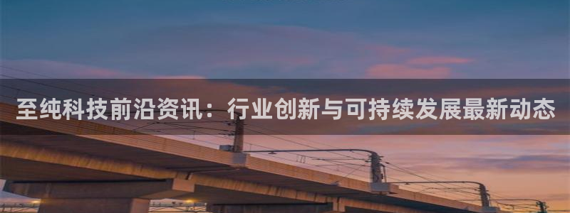 至纯科技前沿资讯：行业创新与可持续发展最新动态
